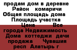 продам дом в деревне  › Район ­ комаричи › Общая площадь дома ­ 52 › Площадь участка ­ 2 705 › Цена ­ 450 - Все города Недвижимость » Дома, коттеджи, дачи продажа   . Чувашия респ.,Алатырь г.